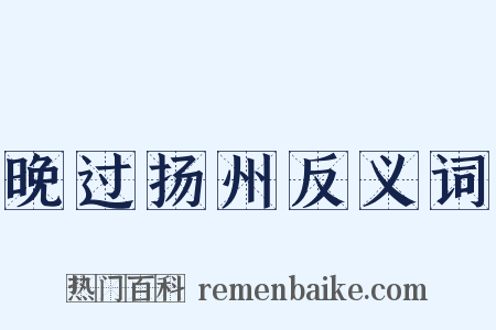 晚过扬州反义词是什么意思的图片